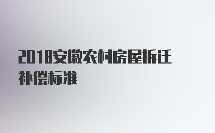 2018安徽农村房屋拆迁补偿标准