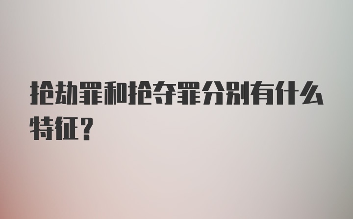 抢劫罪和抢夺罪分别有什么特征？