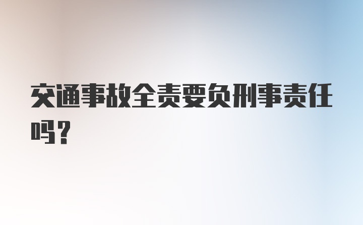 交通事故全责要负刑事责任吗？