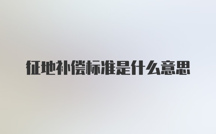 征地补偿标准是什么意思