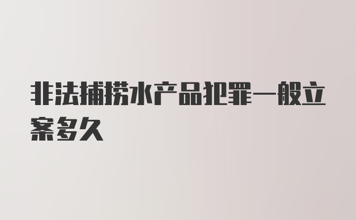 非法捕捞水产品犯罪一般立案多久