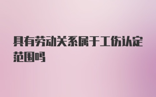 具有劳动关系属于工伤认定范围吗