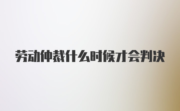 劳动仲裁什么时候才会判决