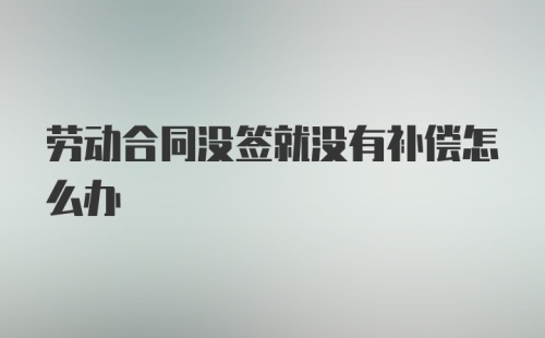 劳动合同没签就没有补偿怎么办