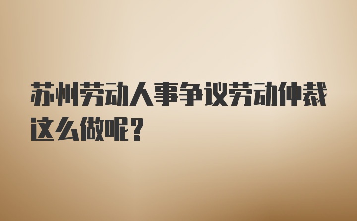 苏州劳动人事争议劳动仲裁这么做呢？