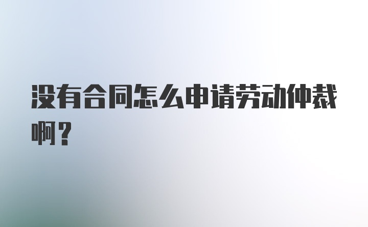 没有合同怎么申请劳动仲裁啊？