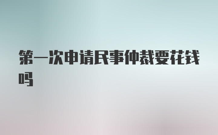 第一次申请民事仲裁要花钱吗