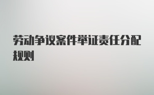 劳动争议案件举证责任分配规则