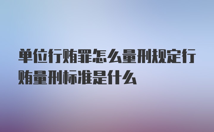 单位行贿罪怎么量刑规定行贿量刑标准是什么