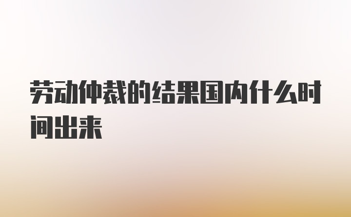 劳动仲裁的结果国内什么时间出来