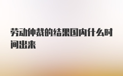 劳动仲裁的结果国内什么时间出来