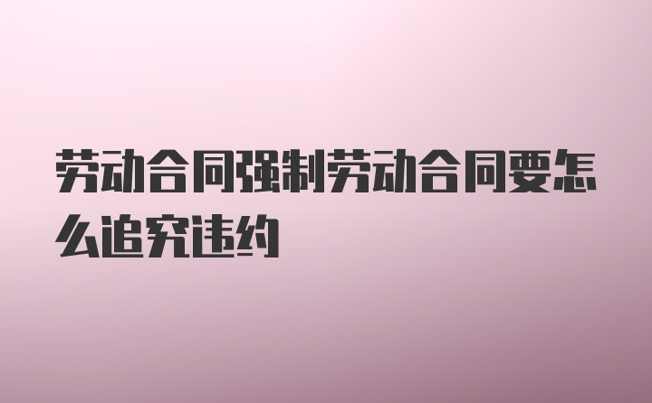 劳动合同强制劳动合同要怎么追究违约