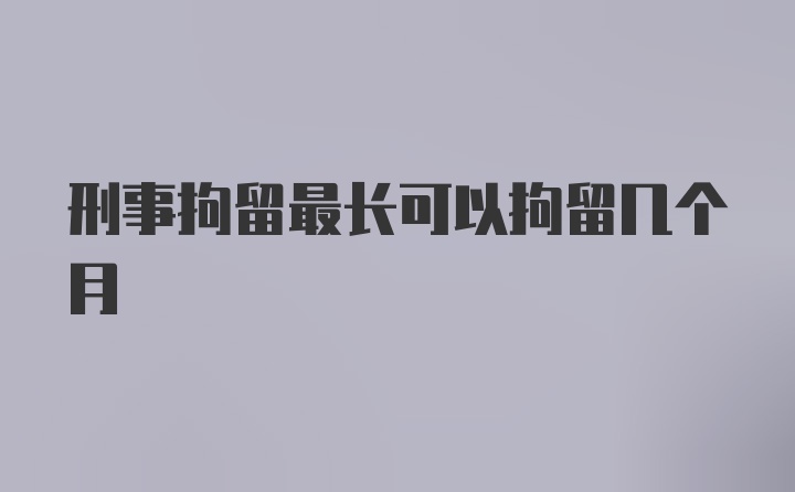 刑事拘留最长可以拘留几个月