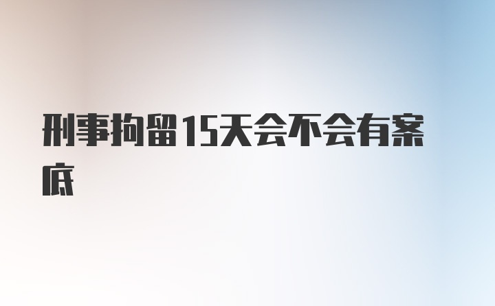 刑事拘留15天会不会有案底