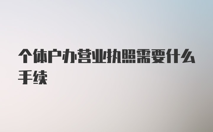 个体户办营业执照需要什么手续