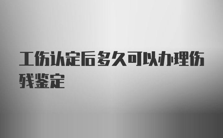 工伤认定后多久可以办理伤残鉴定