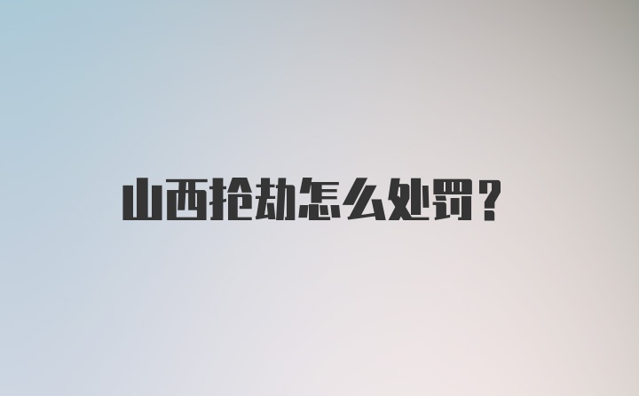 山西抢劫怎么处罚？