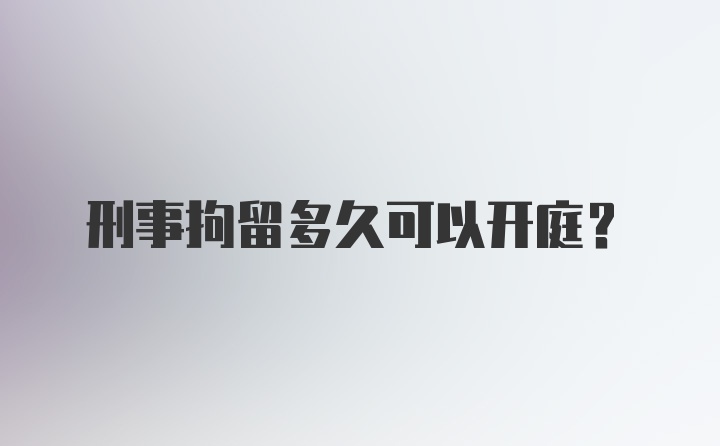 刑事拘留多久可以开庭?