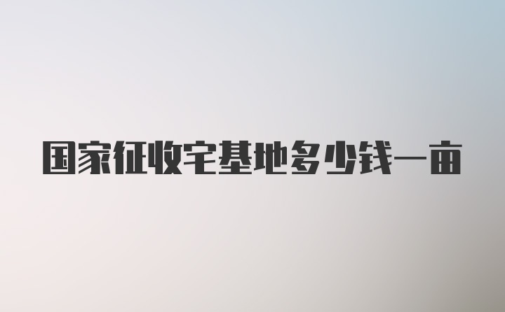 国家征收宅基地多少钱一亩