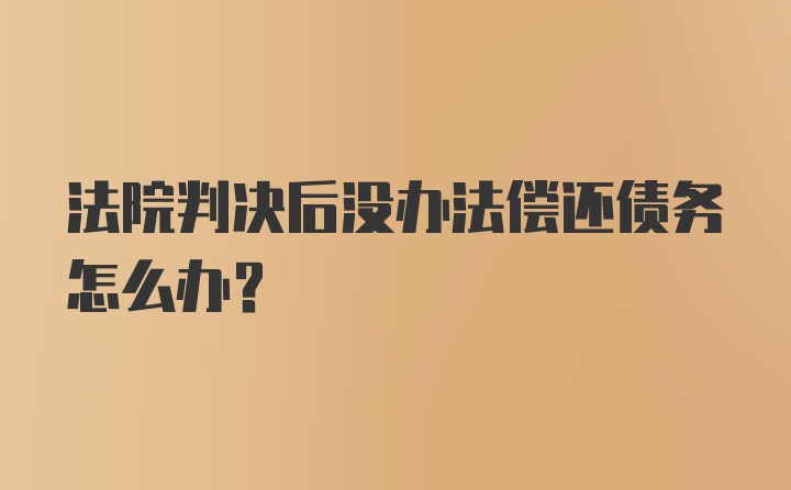 法院判决后没办法偿还债务怎么办？