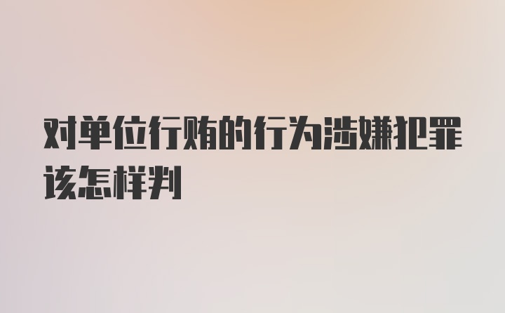 对单位行贿的行为涉嫌犯罪该怎样判