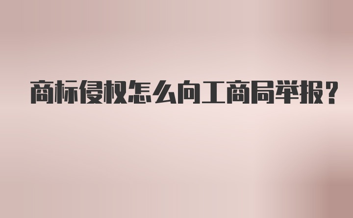 商标侵权怎么向工商局举报？