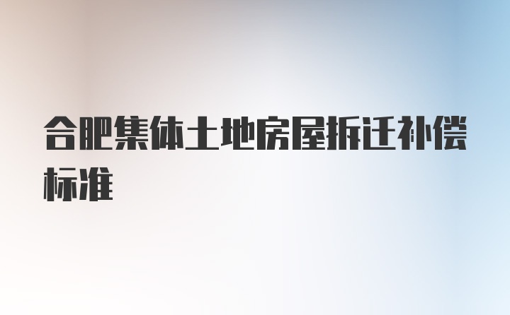 合肥集体土地房屋拆迁补偿标准