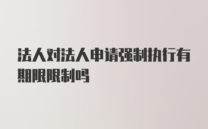 法人对法人申请强制执行有期限限制吗