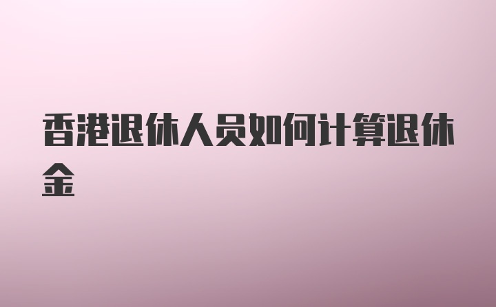 香港退休人员如何计算退休金