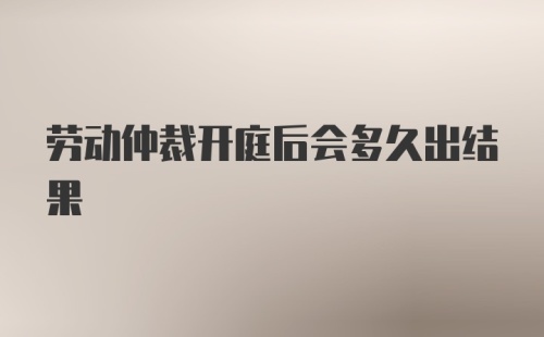 劳动仲裁开庭后会多久出结果