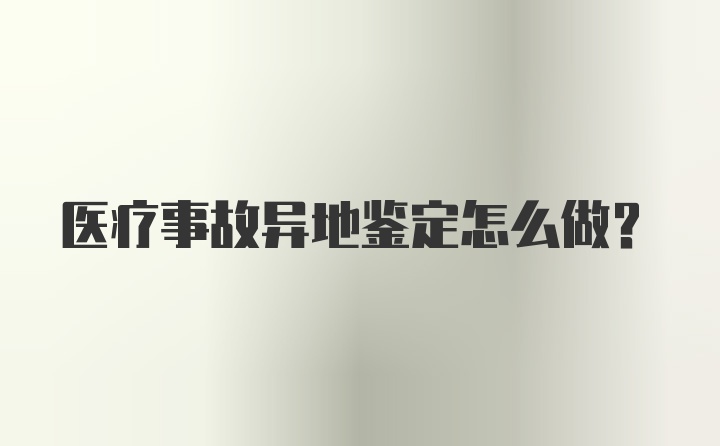 医疗事故异地鉴定怎么做？