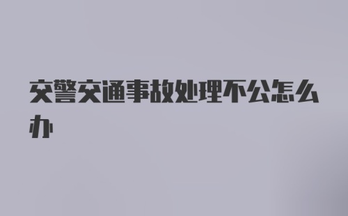 交警交通事故处理不公怎么办