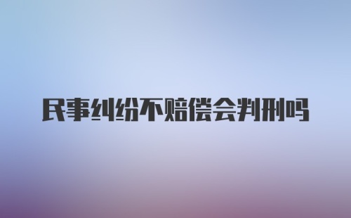 民事纠纷不赔偿会判刑吗