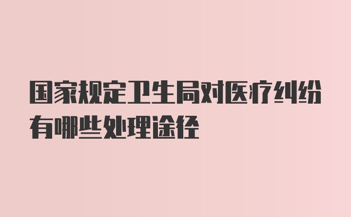 国家规定卫生局对医疗纠纷有哪些处理途径