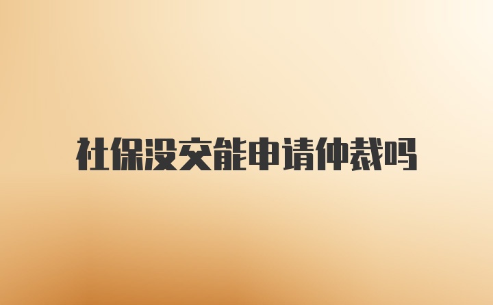 社保没交能申请仲裁吗