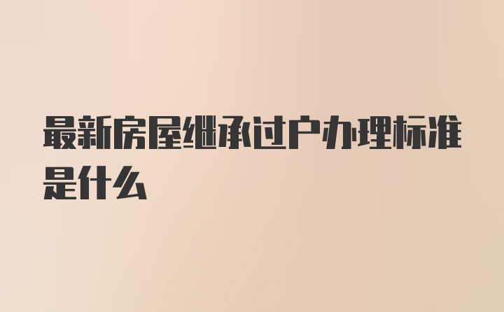 最新房屋继承过户办理标准是什么