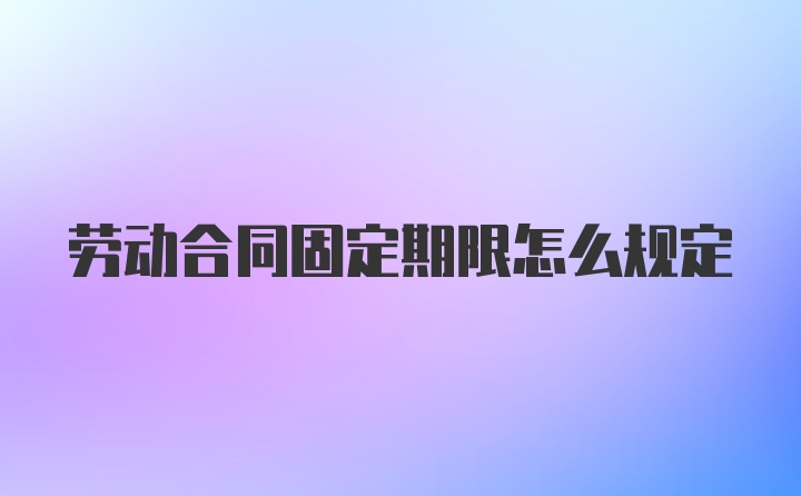 劳动合同固定期限怎么规定