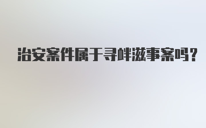 治安案件属于寻衅滋事案吗？