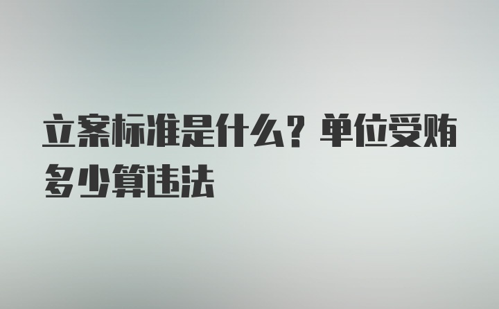 立案标准是什么？单位受贿多少算违法