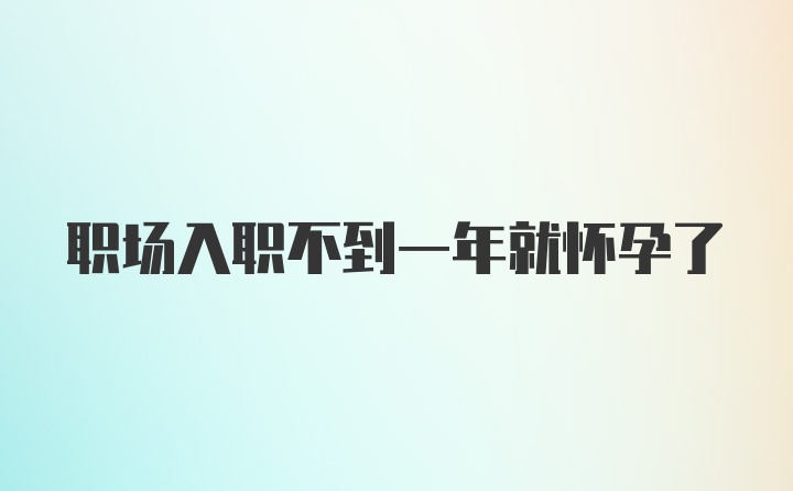 职场入职不到一年就怀孕了