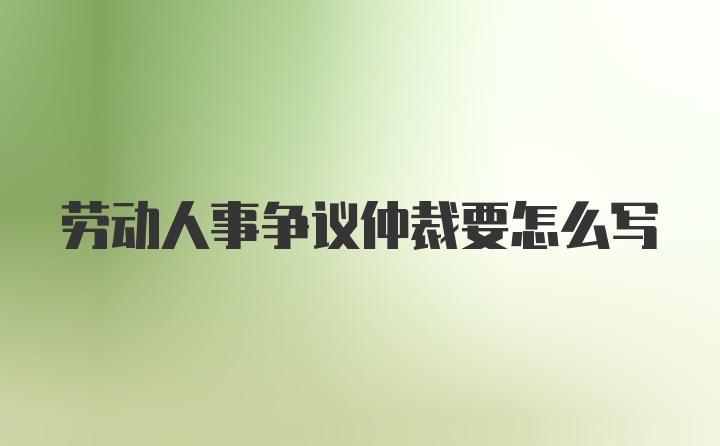 劳动人事争议仲裁要怎么写