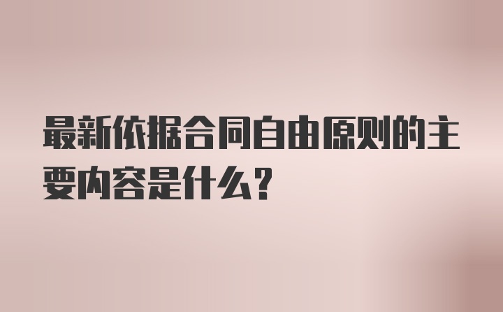 最新依据合同自由原则的主要内容是什么？