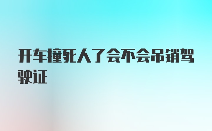 开车撞死人了会不会吊销驾驶证