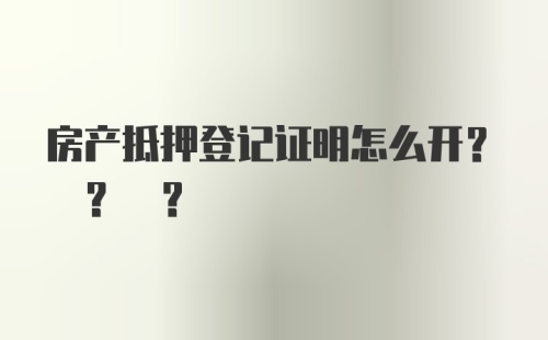 房产抵押登记证明怎么开? ? ？