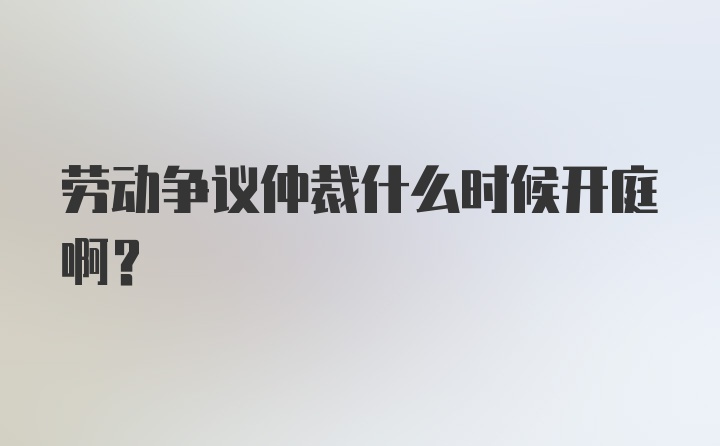 劳动争议仲裁什么时候开庭啊？