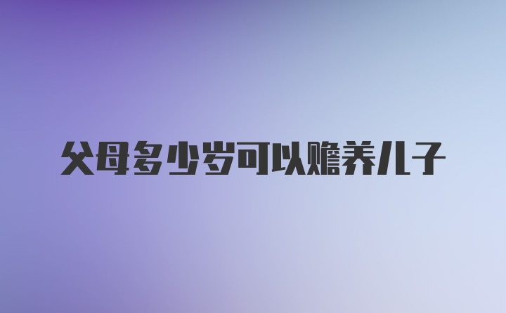 父母多少岁可以赡养儿子