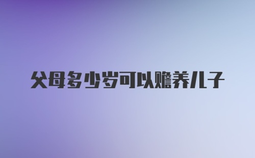 父母多少岁可以赡养儿子