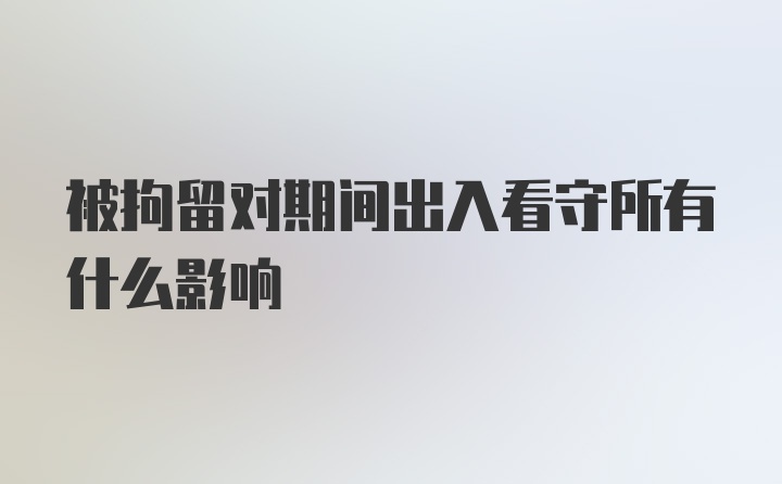 被拘留对期间出入看守所有什么影响