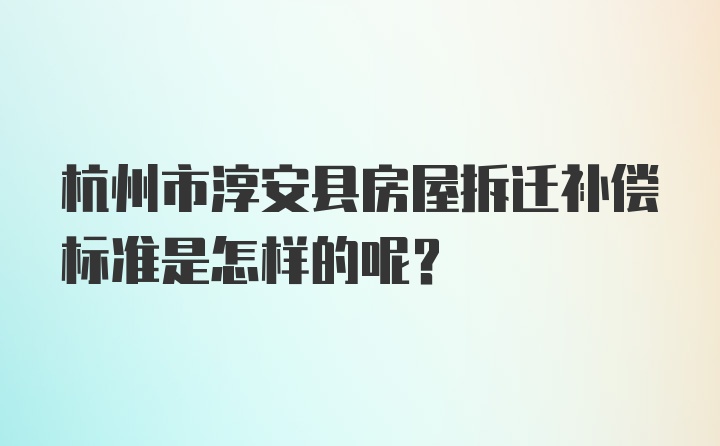 杭州市淳安县房屋拆迁补偿标准是怎样的呢？