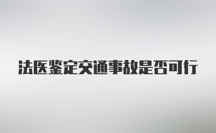 法医鉴定交通事故是否可行